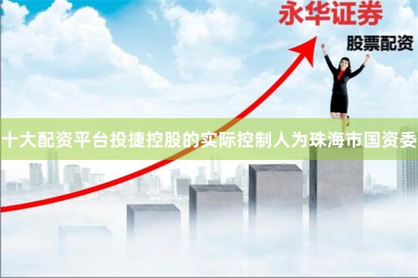 十大配资平台投捷控股的实际控制人为珠海市国资委
