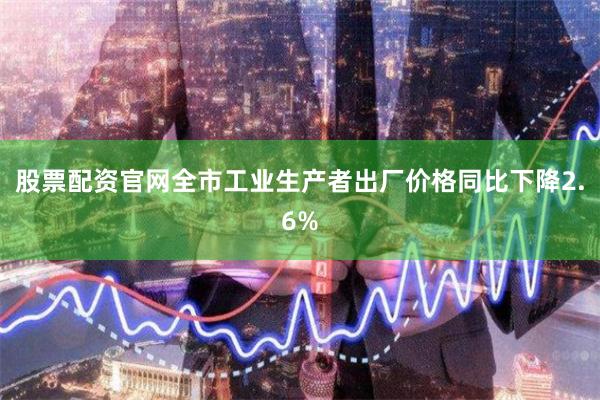 股票配资官网全市工业生产者出厂价格同比下降2.6%
