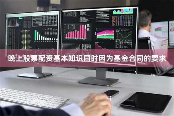 晚上股票配资基本知识同时因为基金合同的要求