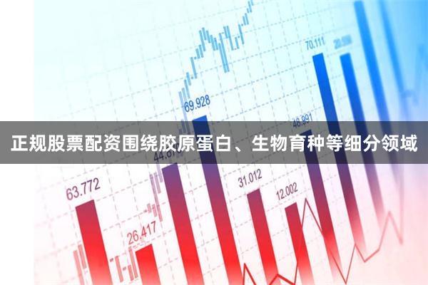 正规股票配资围绕胶原蛋白、生物育种等细分领域