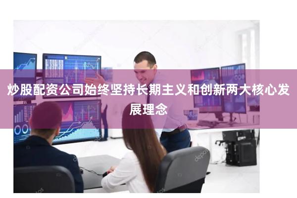 炒股配资公司始终坚持长期主义和创新两大核心发展理念