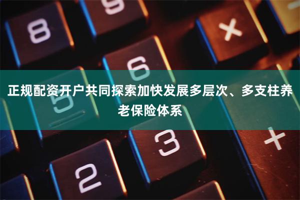正规配资开户共同探索加快发展多层次、多支柱养老保险体系