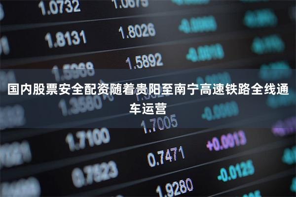 国内股票安全配资随着贵阳至南宁高速铁路全线通车运营