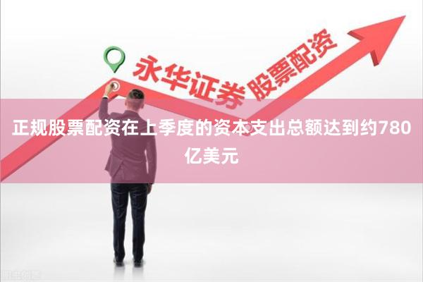 正规股票配资在上季度的资本支出总额达到约780亿美元