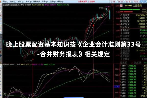 晚上股票配资基本知识按《企业会计准则第33号-合并财务报表》相关规定