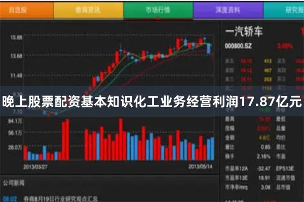 晚上股票配资基本知识化工业务经营利润17.87亿元
