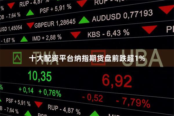 十大配资平台纳指期货盘前跌超1%
