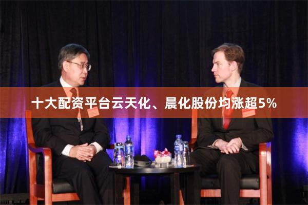 十大配资平台云天化、晨化股份均涨超5%