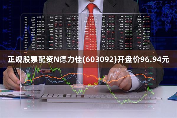 正规股票配资N德力佳(603092)开盘价96.94元