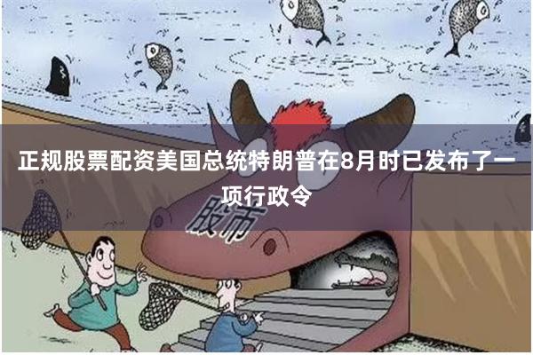 正规股票配资美国总统特朗普在8月时已发布了一项行政令