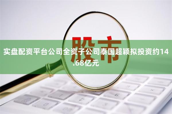 实盘配资平台公司全资子公司泰国超颖拟投资约14.68亿元