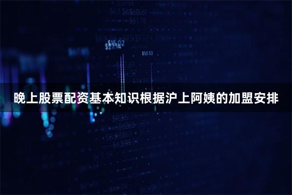 晚上股票配资基本知识根据沪上阿姨的加盟安排