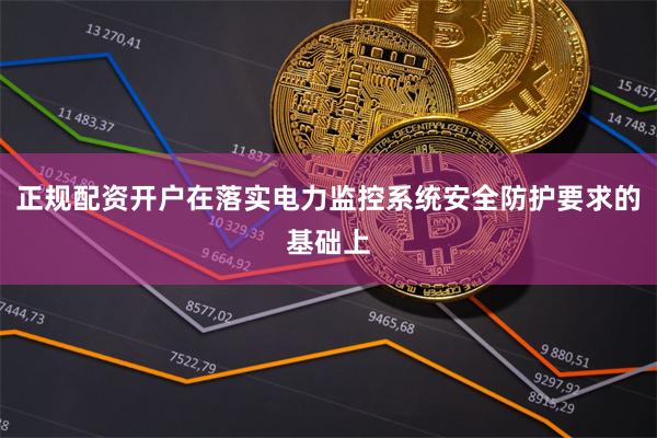正规配资开户在落实电力监控系统安全防护要求的基础上