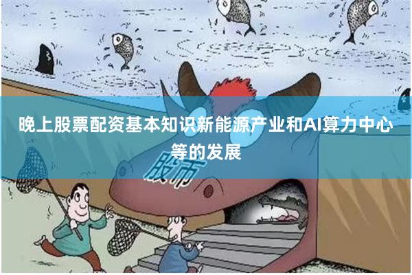晚上股票配资基本知识新能源产业和AI算力中心等的发展